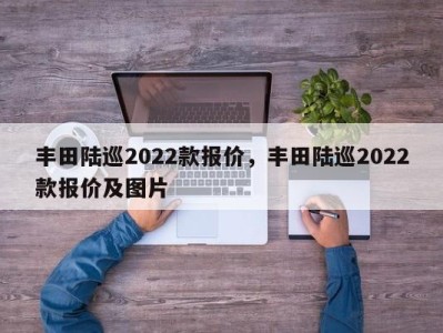 丰田陆巡2022款报价,丰田陆巡2022款报价及图片