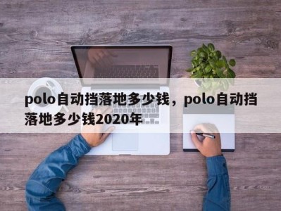 polo自动挡落地多少钱，polo自动挡落地多少钱2020年