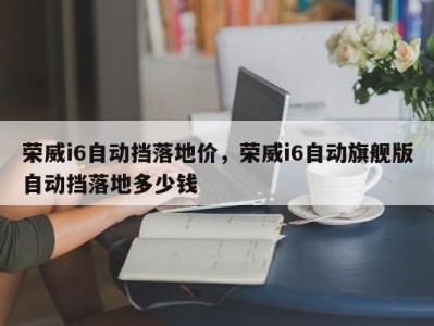荣威i6自动挡落地价，荣威i6自动旗舰版自动挡落地多少钱