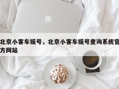 北京小客车摇号，北京小客车摇号查询系统官方网站