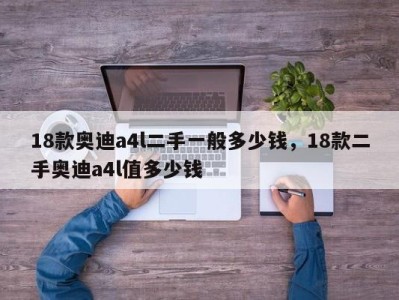 18款奥迪a4l二手一般多少钱,18款二手奥迪a4l值多少钱