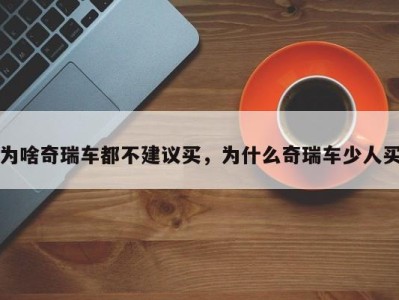 为啥奇瑞车都不建议买,为什么奇瑞车少人买