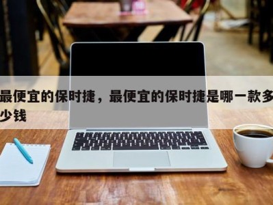 最便宜的保时捷,最便宜的保时捷是哪一款多少钱