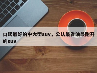 口碑最好的中大型suv,公认最省油最耐开的suv