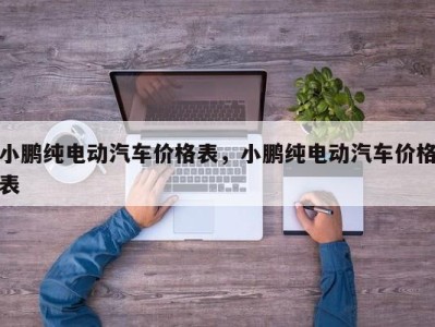 小鹏纯电动汽车价格表,小鹏纯电动汽车价格表
