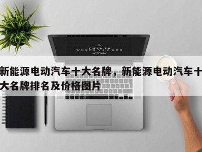 新能源电动汽车十大名牌,新能源电动汽车十大名牌排名及价格图片