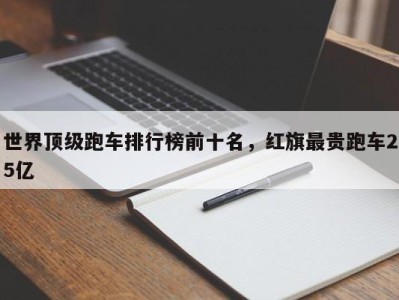 世界顶级跑车排行榜前十名，红旗最贵跑车25亿