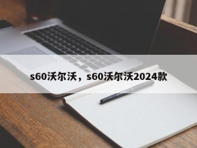 s60沃尔沃,s60沃尔沃2024款