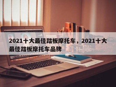 2021十大最佳踏板摩托车，2021十大最佳踏板摩托车品牌