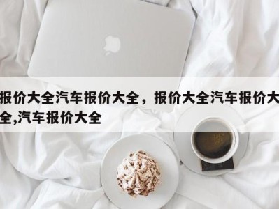 报价大全汽车报价大全，报价大全汽车报价大全,汽车报价大全