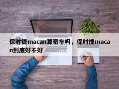 保时捷macan算豪车吗,保时捷macan到底好不好