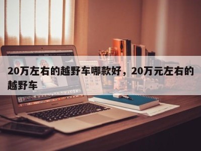 20万左右的越野车哪款好，20万元左右的越野车