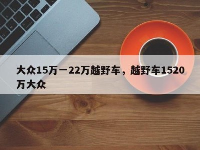 大众15万一22万越野车,越野车1520万大众