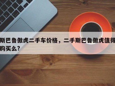 斯巴鲁傲虎二手车价格，二手斯巴鲁傲虎值得购买么?