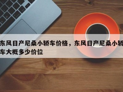 东风日产尼桑小轿车价格,东风日产尼桑小轿车大概多少价位