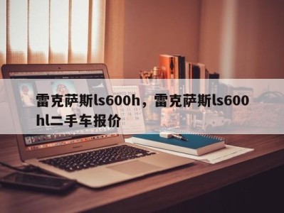 雷克萨斯ls600h,雷克萨斯ls600hl二手车报价