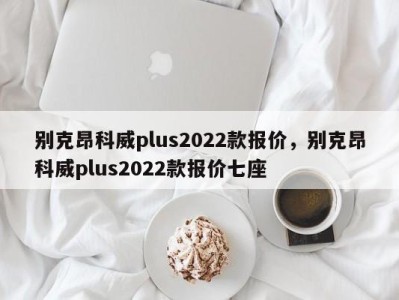 别克昂科威plus2022款报价,别克昂科威plus2022款报价七座