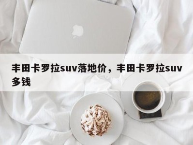 丰田卡罗拉suv落地价,丰田卡罗拉suv多钱