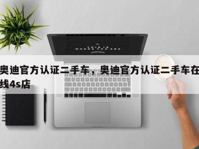 奥迪官方认证二手车,奥迪官方认证二手车在线4s店