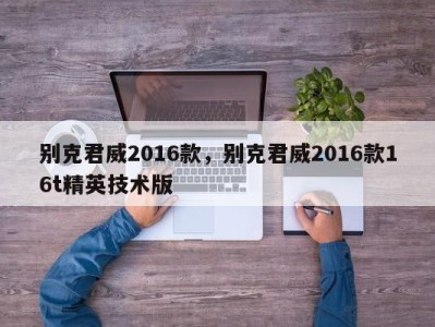 别克君威2016款,别克君威2016款16t精英技术版