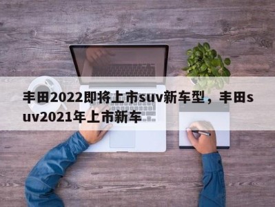 丰田2022即将上市suv新车型,丰田suv2021年上市新车