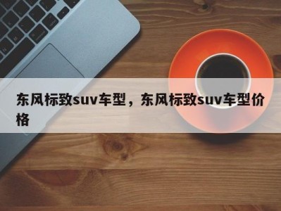 东风标致suv车型，东风标致suv车型价格