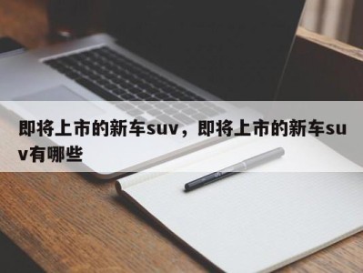 即将上市的新车suv,即将上市的新车suv有哪些