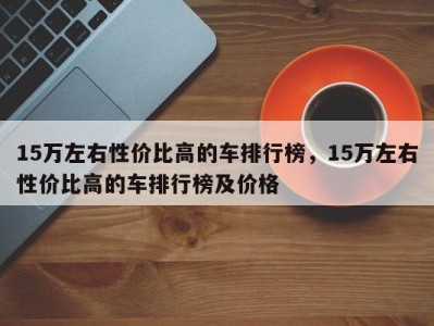 15万左右性价比高的车排行榜,15万左右性价比高的车排行榜及价格