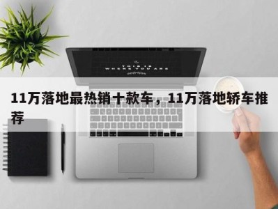 11万落地最热销十款车,11万落地轿车推荐
