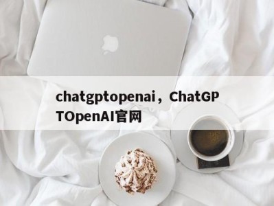 chatgptopenai,ChatGPTOpenAI官网