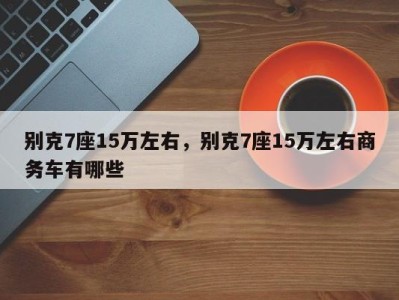 别克7座15万左右,别克7座15万左右商务车有哪些