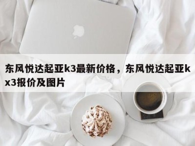 东风悦达起亚k3最新价格，东风悦达起亚kx3报价及图片