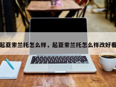 起亚索兰托怎么样,起亚索兰托怎么样改好看