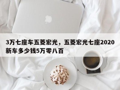 3万七座车五菱宏光,五菱宏光七座2020新车多少钱5万零八百