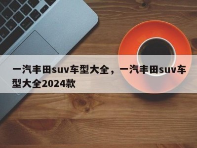 一汽丰田suv车型大全,一汽丰田suv车型大全2024款