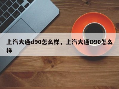 上汽大通d90怎么样,上汽大通D90怎么样