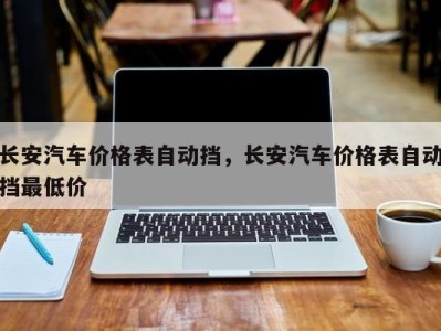 长安汽车价格表自动挡,长安汽车价格表自动挡最低价