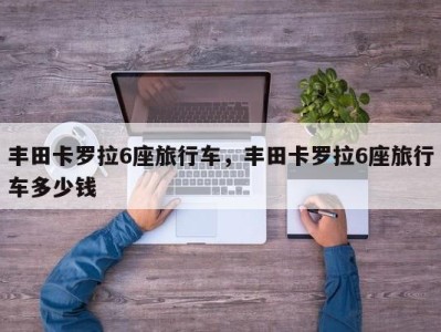 丰田卡罗拉6座旅行车，丰田卡罗拉6座旅行车多少钱