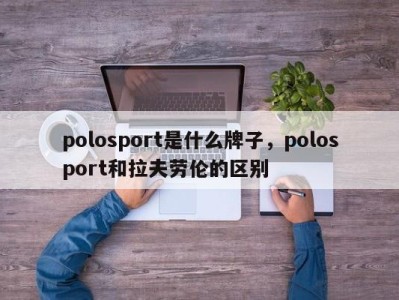 polosport是什么牌子,polosport和拉夫劳伦的区别