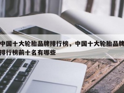 中国十大轮胎品牌排行榜，中国十大轮胎品牌排行榜前十名有哪些