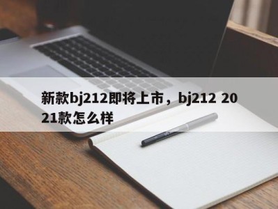 新款bj212即将上市，bj212 2021款怎么样