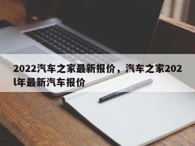 2022汽车之家最新报价,汽车之家202l年最新汽车报价