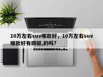 10万左右suv哪款好,10万左右suv哪款好有四驱,的吗?