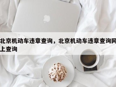 北京机动车违章查询，北京机动车违章查询网上查询