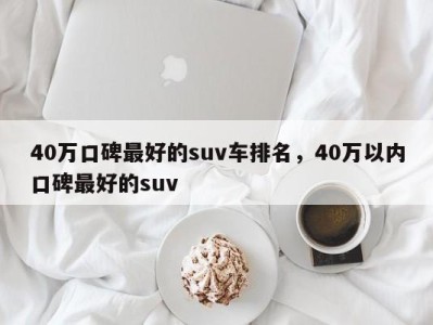 40万口碑最好的suv车排名，40万以内口碑最好的suv