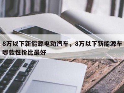 8万以下新能源电动汽车,8万以下新能源车哪款性价比最好