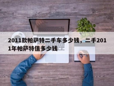 2011款帕萨特二手车多少钱,二手2011年帕萨特值多少钱