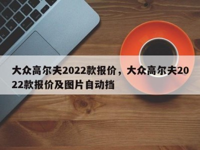 大众高尔夫2022款报价，大众高尔夫2022款报价及图片自动挡