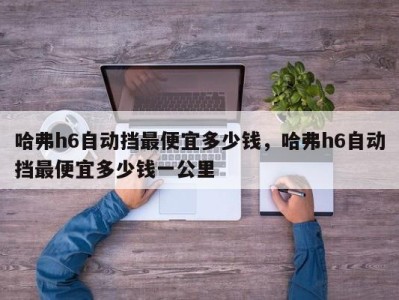 哈弗h6自动挡最便宜多少钱,哈弗h6自动挡最便宜多少钱一公里
