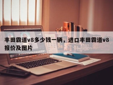 丰田霸道v8多少钱一辆，进口丰田霸道v8报价及图片